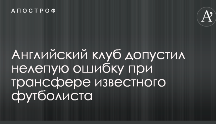 Англійський клуб допустив прикру помилку при трансфері відомого футболіста