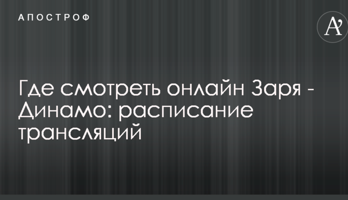 Где смотреть онлайн Заря - Динамо: расписание трансляций
