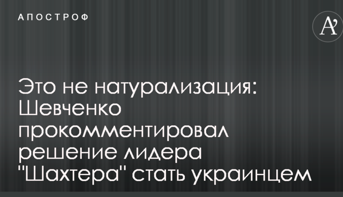 Це не натуралізація: Шевченко прокоментував рішення лідера 
