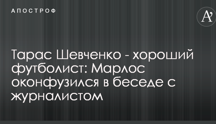 Тарас Шевченко - хороший футболіст: Марлос осоромився у бесіді з журналістом