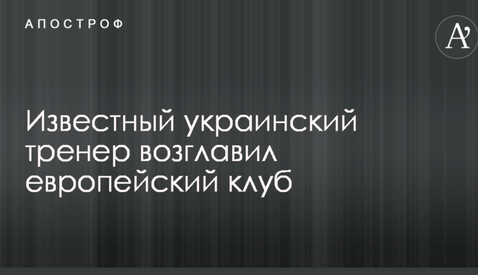 Известный украинский тренер возглавил европейский клуб