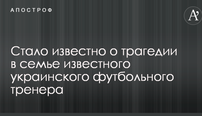 Стало відомо про трагедію в родині відомого українського футбольного тренера