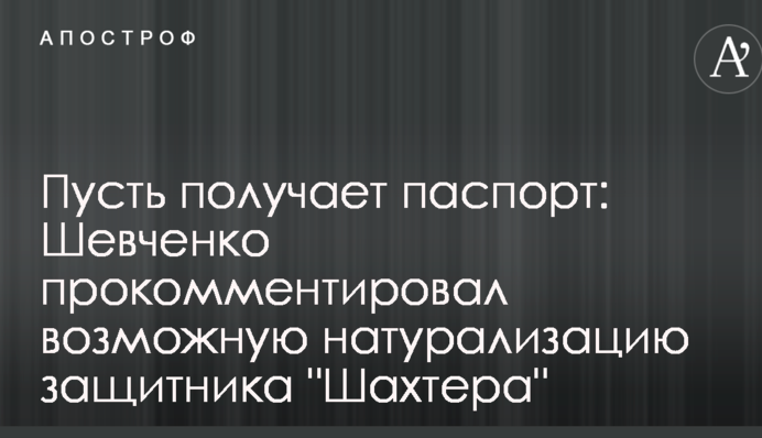 Нехай отримує паспорт: Шевченко прокоментував можливу натуралізацію захисника 