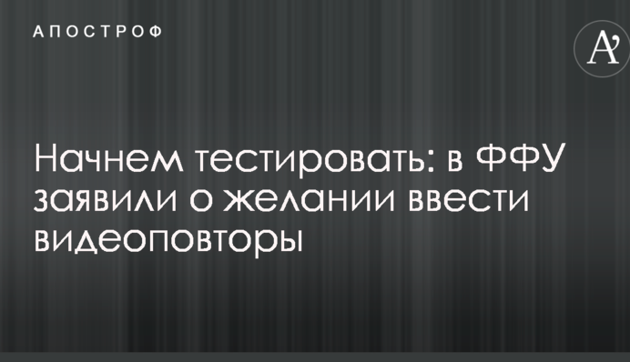 Почнемо тестувати: в ФФУ заявили про бажання ввести відеоповтори