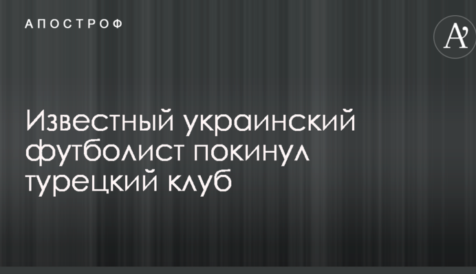Відомий український футболіст залишив турецький клуб