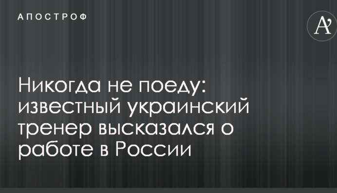 Точно не поїду: відомий український тренер висловився про роботу в Росії