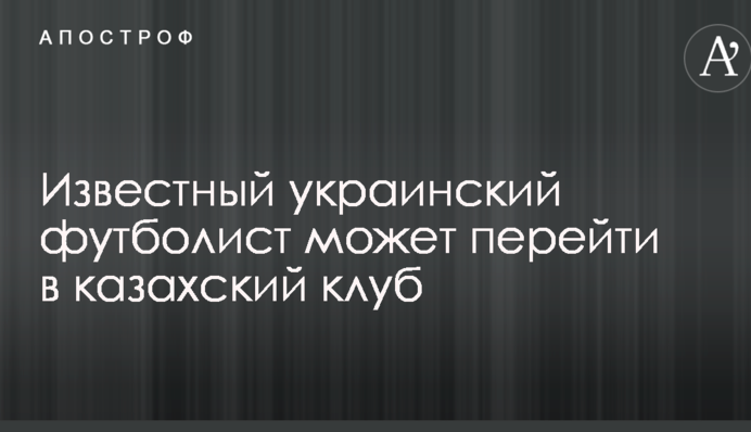 Відомий український футболіст може перейти в казахський клуб