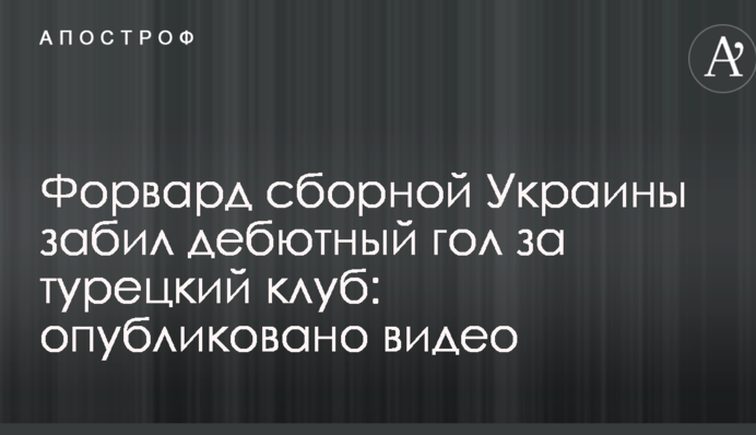 Форвард збірної України забив дебютний гол за турецький клуб: опубліковано відео