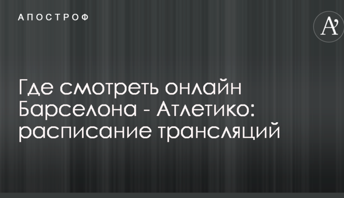Де дивитися онлайн Барселона - Атлетіко: розклад трансляцій