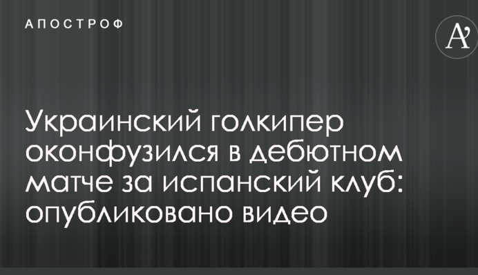 Український голкіпер осоромився в дебютному матчі за іспанський клуб: опубліковано відео