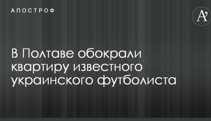 В Полтаве обокрали квартиру известного украинского футболиста