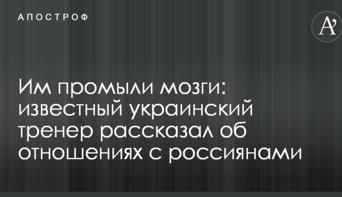 Їм промили мізки: відомий український тренер розповів про відносини з росіянами