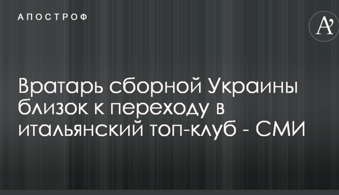 Вратарь сборной Украины близок к переходу в итальянский топ-клуб - СМИ