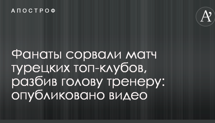 Фанати зірвали матч турецьких топ-клубів, розбивши голову тренеру: опубліковано відео