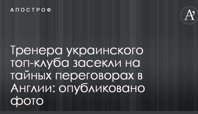 Тренера украинского топ-клуба засекли на тайных переговорах в Англии: опубликовано фото