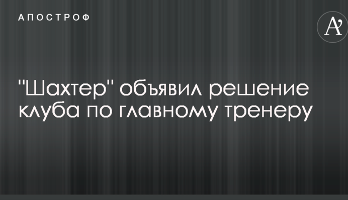 "Шахтар" оголосив рішення клубу по головному тренеру