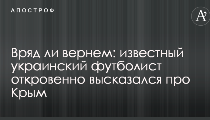 Вряд ли вернем: известный украинский футболист откровенно высказался про Крым