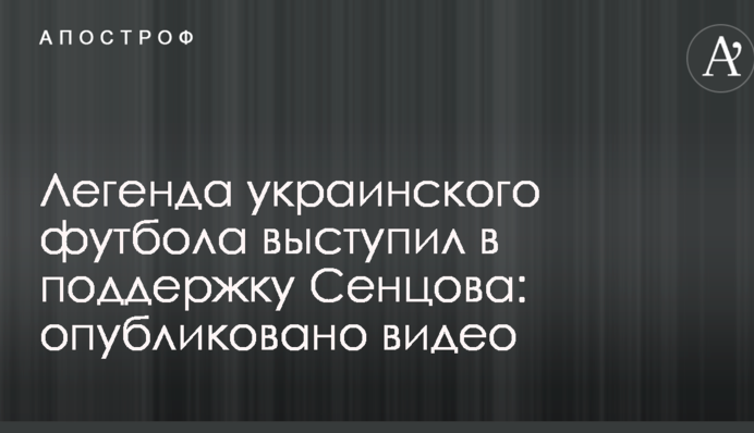 Легенда українського футболу виступив на підтримку Сенцова: опубліковано відео