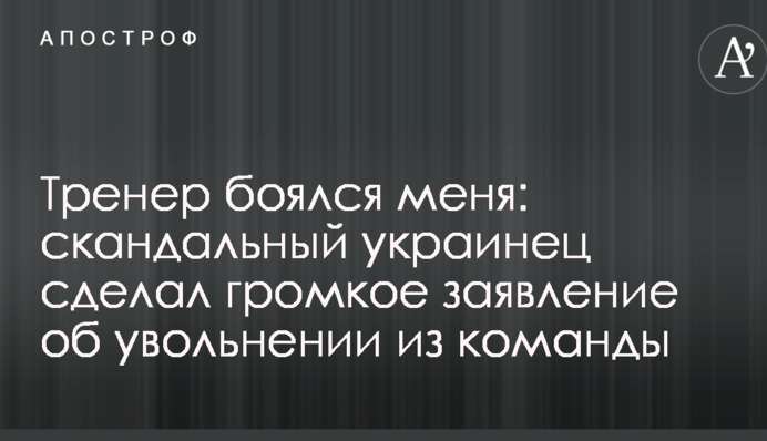Тренер боявся мене: скандальний українець зробив гучну заяву про звільнення з команди
