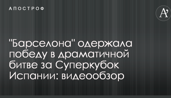 "Барселона" одержала победу в драматичной битве за Суперкубок Испании: видеообзор
