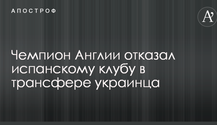 Чемпіон Англії відмовив іспанському клубу у трансфері українця