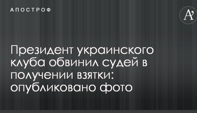Президент українського клубу звинуватив суддів в отриманні хабара: опубліковано фото
