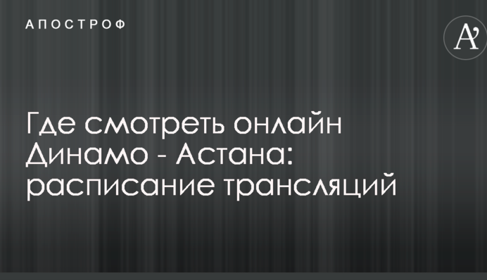 Где смотреть онлайн Динамо - Астана: расписание трансляций