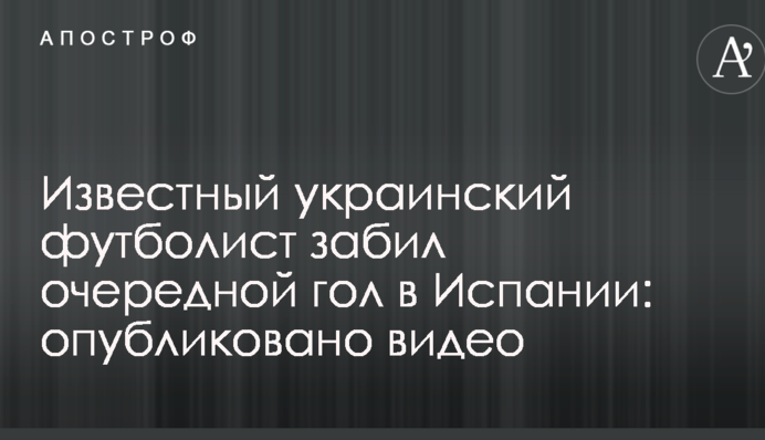 Відомий український футболіст забив черговий гол в Іспанії: опубліковано відео