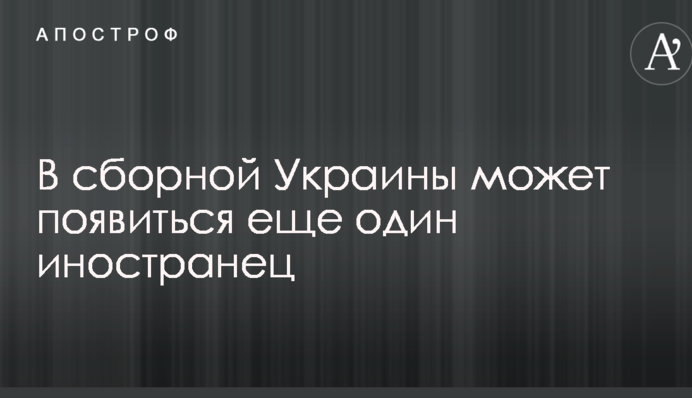 В сборной Украины может появиться еще один иностранец