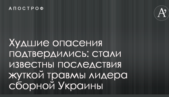 Найгірші побоювання підтвердилися: стали відомі наслідки страшної травми лідера збірної України