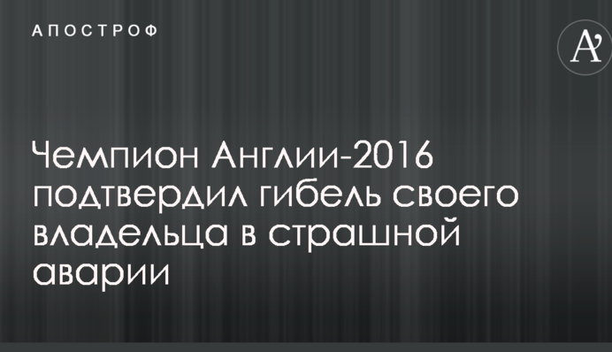 Чемпіон Англії-2016 підтвердив загибель свого власника в страшній аварії