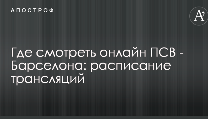 Де дивитися онлайн ПСВ - Барселона: розклад трансляцій