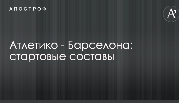 Атлетіко - Барселона: стартові склади