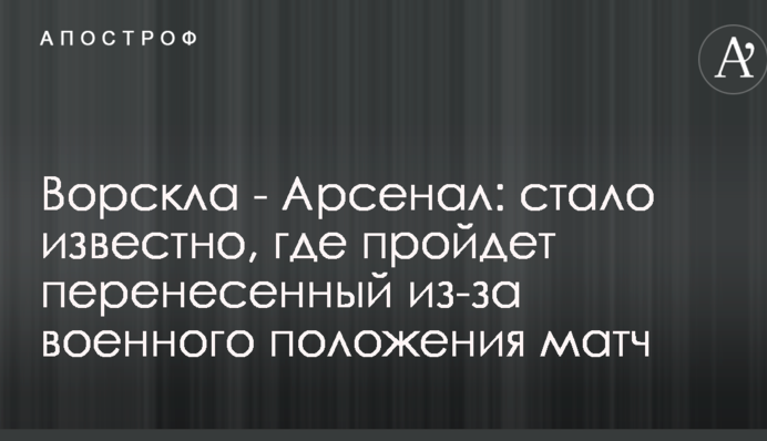 Ворскла - Арсенал: стало відомо, де пройде перенесений через воєнний стан матч