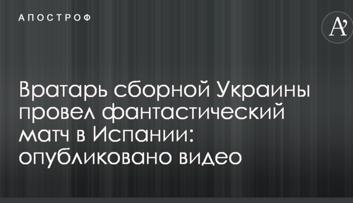Вратарь сборной Украины провел фантастический матч в Испании: опубликовано видео