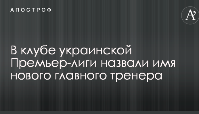 У клубі української Прем'єр-ліги назвали ім'я нового головного тренера