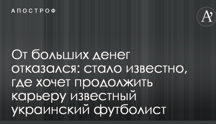 Від великих грошей відмовився: стало відомо, де хоче продовжити кар'єру відомий український футболіст