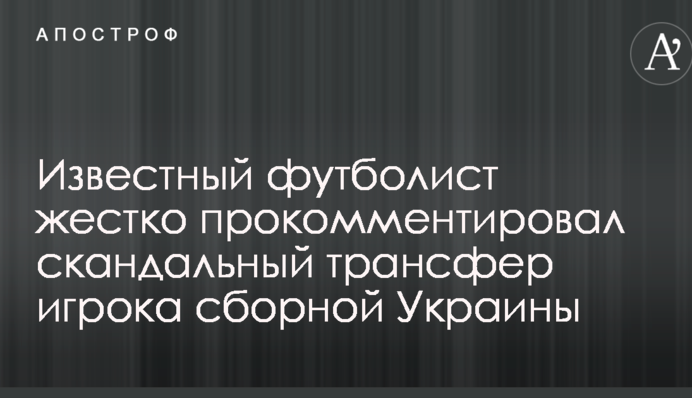 Известный футболист жестко прокомментировал скандальный трансфер игрока сборной Украины