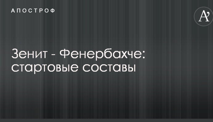 Зенит - Фенербахче: стартовые составы