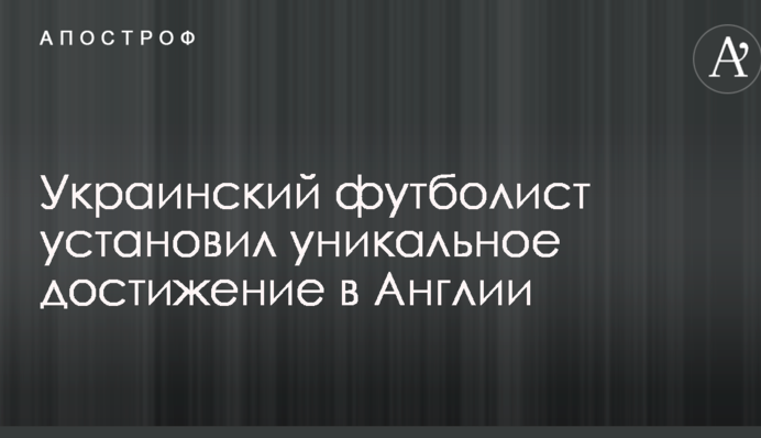 Український футболіст встановив унікальне досягнення в Англії