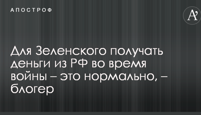 Для Зеленського отримувати гроші з РФ під час війни - це нормально, - блогер
