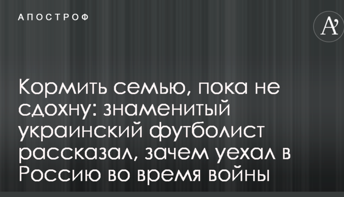 Годувати сім'ю, поки не здохну: знаменитий український футболіст розповів, навіщо поїхав в Росію під час війни