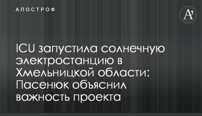 ICU запустила солнечную электростанцию в Хмельницкой области: Пасенюк объяснил важность проекта