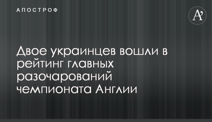 Двое украинцев вошли в рейтинг главных разочарований чемпионата Англии