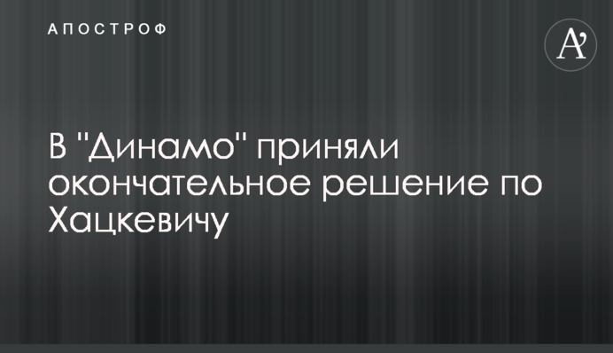 У "Динамо" прийняли остаточне рішення по Хацкевичу