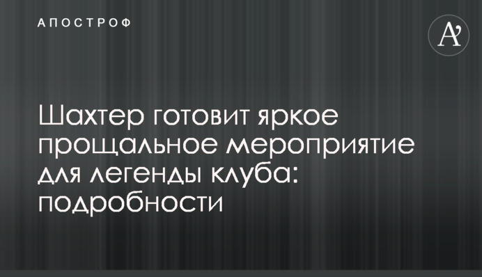 Шахтар готує яскравий прощальний захід для легенди клубу: подробиці
