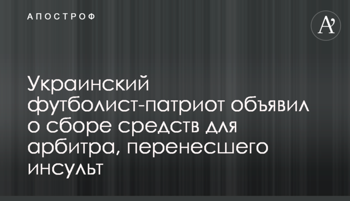 Український футболіст-патріот оголосив про збір коштів для арбітра, який переніс інсульт