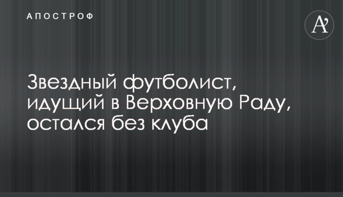 Зірковий футболіст, що йде до Верховної Ради, залишився без клубу