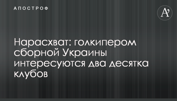 На розхват: голкіпером збірної України цікавляться два десятка клубів