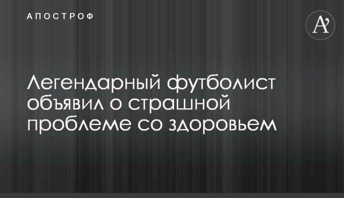 Легендарний футболіст розказав про страшну проблему зі здоров'ям
